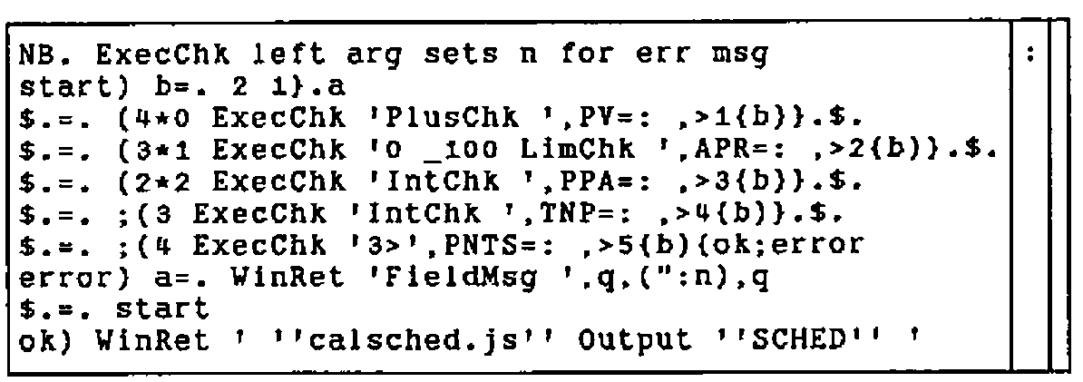 The boxed display of InpEval: NB. ExecChk left arg sets n for err msg / start) b=. 2 1}.a / five $.=. lines applying ExecChk to PV, APR, PPA, TNP and PNTS / error) a=. WinRet 'FieldMsg ',q,(":n),q / $.=. start / ok) WinRet ' ''calsched.js'' Output ''SCHED'' '