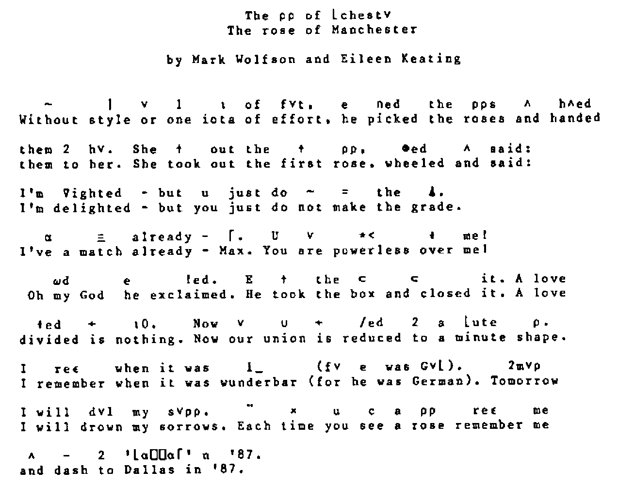 “The ρρ of ⌊chest∨ / The rose of Manchester”, by Mark Wolfson and Eileen Keating: an APLese story, each line with its English translation beneath: “Without style or one iota of effort, he picked the roses and handed them to her. She took out the first rose, wheeled and said: I’m delighted – but you just do not make the grade. I’ve a match already – Max. You are powerless over me! Oh my God he exclaimed. He took the box and closed it. A love divided is nothing. Now our union is reduced to a minute shape. I remember when it was wunderbar (for he was German). Tomorrow I will drown my sorrows. Each time you see a rose remember me and dash to Dallas in ’87.”